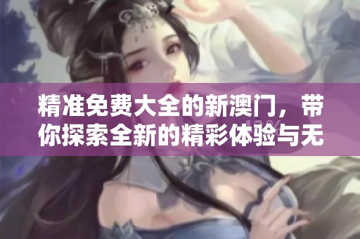 精准免费大全的新**，带你探索全新的精彩体验与无限可能