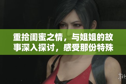 重拾闺蜜之情，与姐姐的故事深入探讨，感受那份特殊的情感纽带