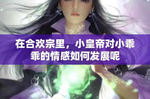 在合欢宗里，小皇帝对小乖乖的情感如何发展呢