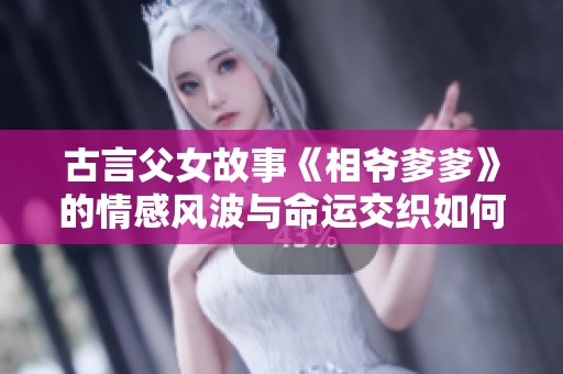 古言父女故事《相爷爹爹》的情感风波与命运交织如何展开