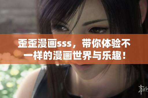 歪歪漫画sss，带你体验不一样的漫画世界与乐趣！