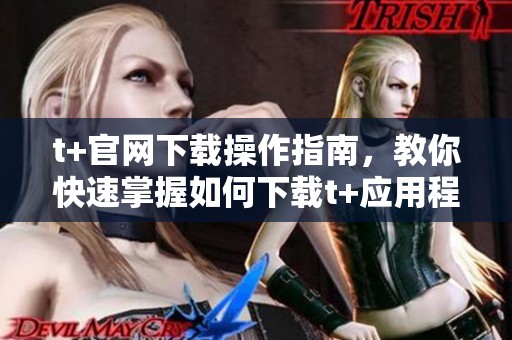 t+官网下载操作指南，教你快速掌握如何下载t+应用程序