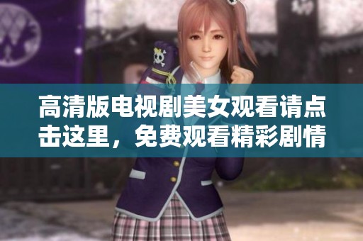 高清版电视剧美女观看请点击这里，免费观看精彩剧情内容解锁更多乐趣