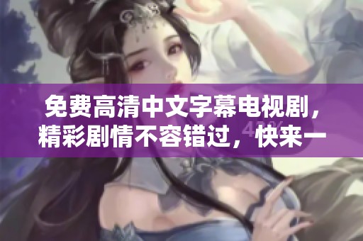 免费高清中文字幕电视剧，精彩剧情不容错过，快来一起观看吧