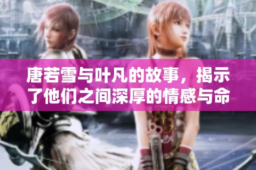 唐若雪与叶凡的故事，揭示了他们之间深厚的情感与命运的交织
