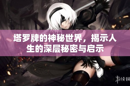 塔罗牌的神秘世界，揭示人生的深层秘密与启示