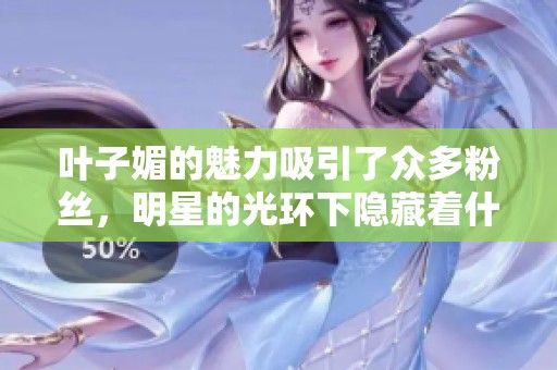 叶子媚的魅力吸引了众多粉丝，明星的光环下隐藏着什么秘密呢