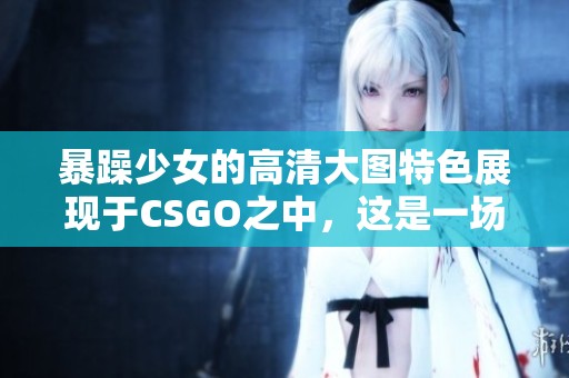 暴躁少女的高清大图特色展现于CSGO之中，这是一场视觉盛宴