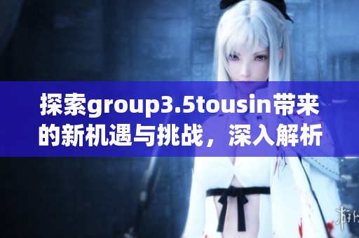 探索group3.5tousin带来的新机遇与挑战，深入解析其背后的意义与影响