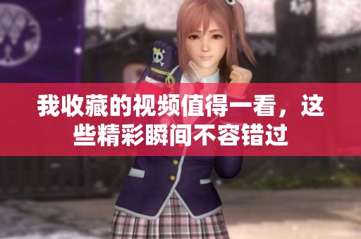 我收藏的视频值得一看，这些精彩瞬间不容错过