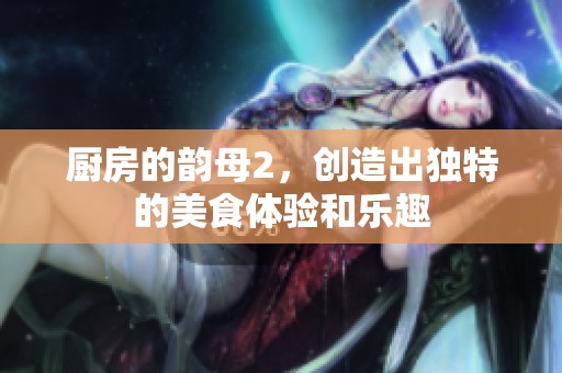 厨房的韵母2，创造出独特的美食体验和乐趣
