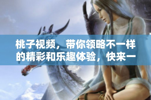 桃子视频，带你领略不一样的精彩和乐趣体验，快来一起分享吧！