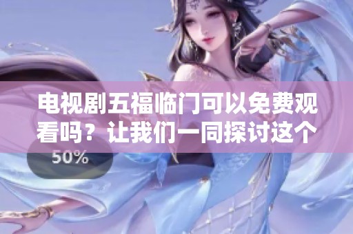 电视剧五福临门可以免费观看吗？让我们一同探讨这个令人关注的话题。