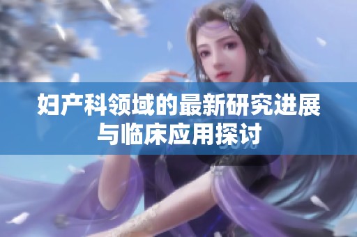 妇产科领域的最新研究进展与临床应用探讨