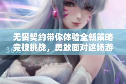 无畏契约带你体验全新策略竞技挑战，勇敢面对这场游戏的冒险之旅