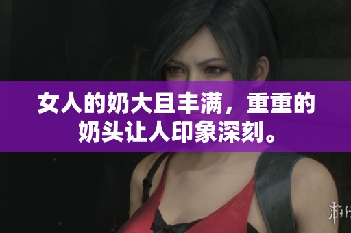 女人的奶大且丰满，重重的奶头让人印象深刻。
