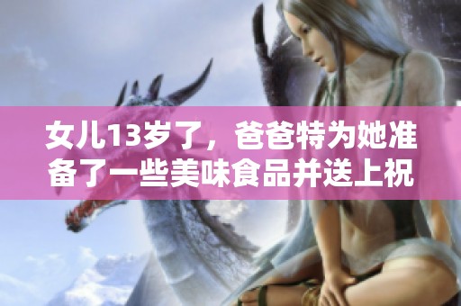 女儿13岁了，爸爸特为她准备了一些美味食品并送上祝福语