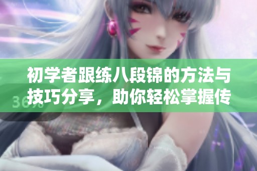 初学者跟练八段锦的方法与技巧分享，助你轻松掌握传统健身法