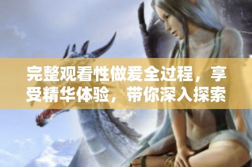 完整观看性做爰全过程，享受精华体验，带你深入探索这一神秘领域