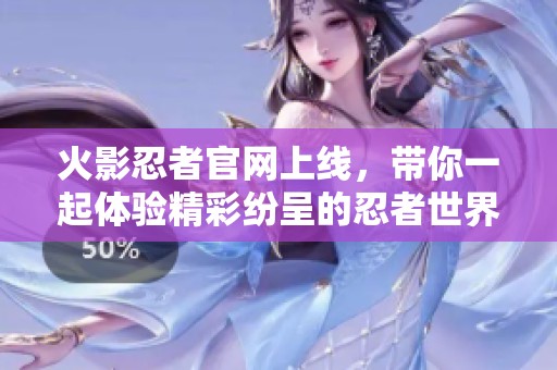 火影忍者官网上线，带你一起体验精彩纷呈的忍者世界！