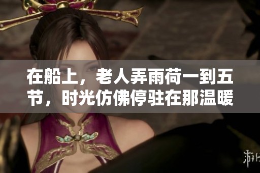 在船上，老人弄雨荷一到五节，时光仿佛停驻在那温暖的瞬间