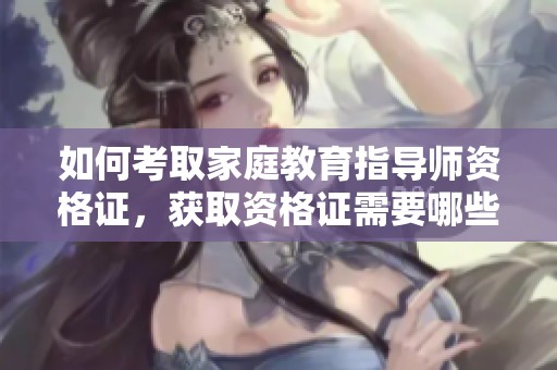 如何考取家庭教育指导师资格证，获取资格证需要哪些步骤与准备