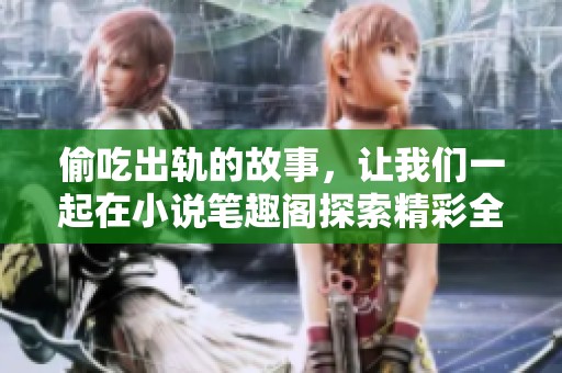 偷吃出轨的故事，让我们一起在小说笔趣阁探索精彩全文阅读吧