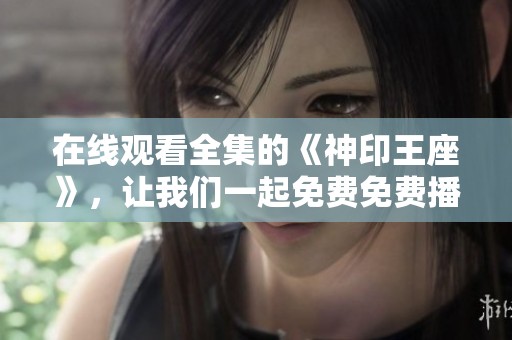 在线观看全集的《神印王座》，让我们一起免费免费播放吧