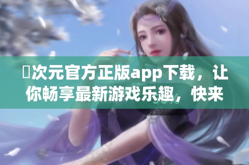 囧次元官方正版app下载，让你畅享最新游戏乐趣，快来下载体验吧！