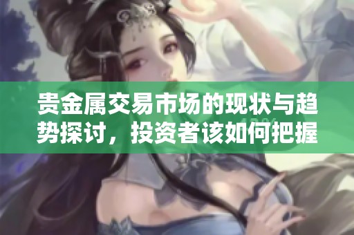 贵金属交易市场的现状与趋势探讨，投资者该如何把握机会