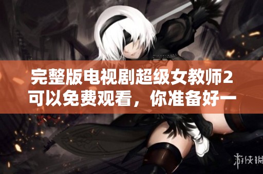 完整版电视剧超级女教师2可以免费观看，你准备好一起追了吗