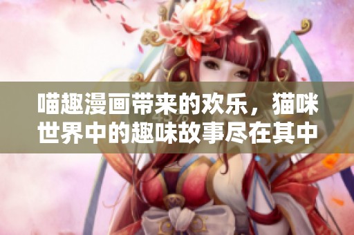 喵趣漫画带来的欢乐，猫咪世界中的趣味故事尽在其中
