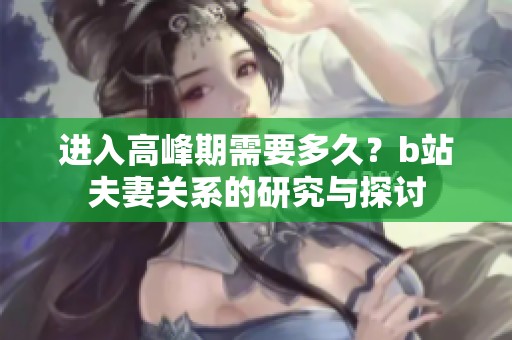 进入高峰期需要多久？b站夫妻关系的研究与探讨