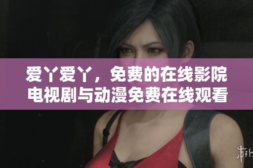 爱丫爱丫，免费的在线影院电视剧与动漫免费在线观看尽在此处！