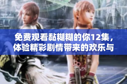 免费观看黏糊糊的你12集，体验精彩剧情带来的欢乐与感动