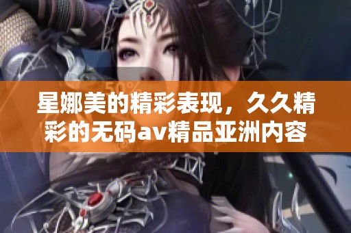 星娜美的精彩表现，**精彩的****精品亚洲内容值得期待！