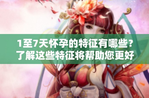 1至7天怀孕的特征有哪些？了解这些特征将帮助您更好掌握怀孕早期的变化。