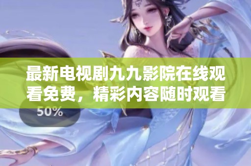 最新电视剧九九影院在线观看免费，精彩内容随时观看绝不能错过！