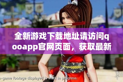 全新游戏下载地址请访问qooapp官网页面，获取最新的qooapp应用信息
