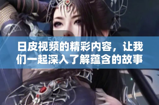 日皮视频的精彩内容，让我们一起深入了解蕴含的故事与情感