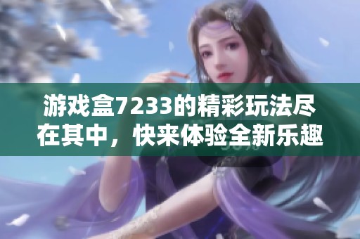 游戏盒7233的精彩玩法尽在其中，快来体验全新乐趣吧！