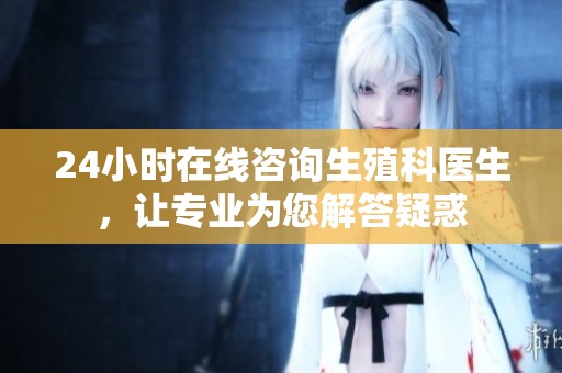 24小时在线咨询生殖科医生，让专业为您解答疑惑
