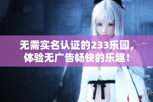 无需实名认证的233乐园，体验无广告畅快的乐趣！