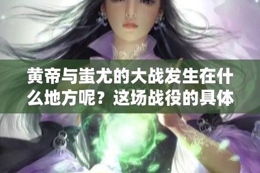 黄帝与蚩尤的大战发生在什么地方呢？这场战役的具体地点在哪里？