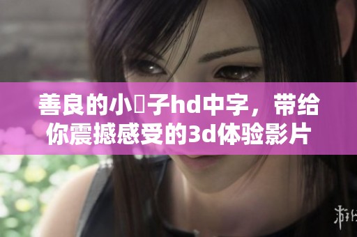 善良的小峓子hd中字，带给你震撼感受的**体验影片