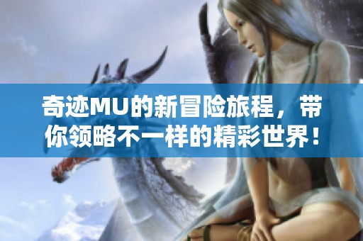 奇迹MU的新冒险旅程，带你领略不一样的精彩世界！