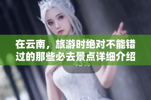 在云南，旅游时绝对不能错过的那些必去景点详细介绍