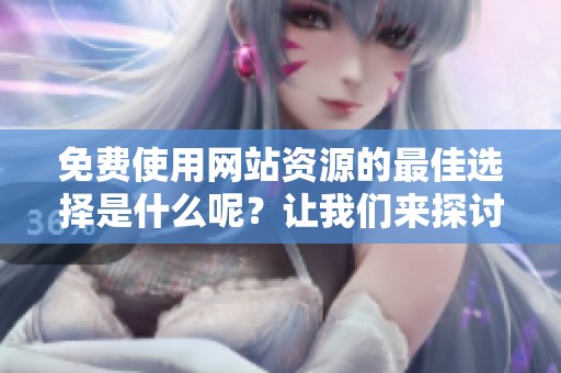 免费使用网站资源的最佳选择是什么呢？让我们来探讨一下免费的网络网址。