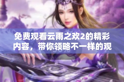 免费观看云雨之欢2的精彩内容，带你领略不一样的观看体验