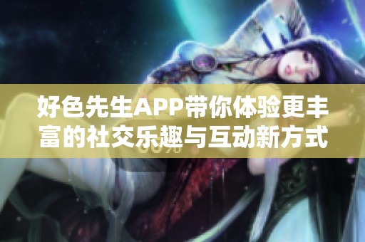 好色先生APP带你体验更丰富的社交乐趣与互动新方式